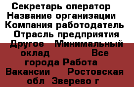 Секретарь/оператор › Название организации ­ Компания-работодатель › Отрасль предприятия ­ Другое › Минимальный оклад ­ 30 000 - Все города Работа » Вакансии   . Ростовская обл.,Зверево г.